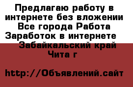 Предлагаю работу в интернете без вложении - Все города Работа » Заработок в интернете   . Забайкальский край,Чита г.